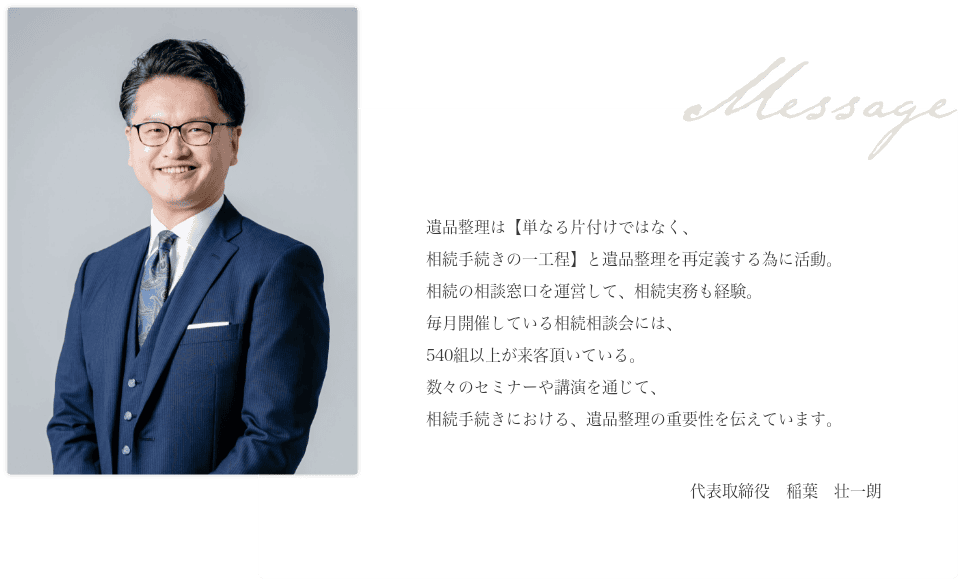 「遺品整理は【単なる片付けではなく、相続手続きの一工程】と遺品整理を再定義する為に活動。相続の相談窓口を運営して、相続実務も経験。毎月開催している相続相談会には、540組以上が来客頂いている。数々のセミナーや講演を通じて、相続手続きにおける、遺品整理の重要性を伝えています。」 代表取締役 稲葉 壮一朗