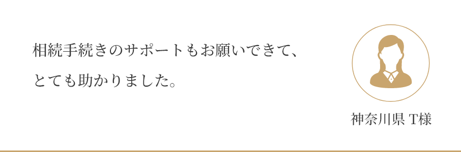 相続手続きのサポートもお願いできて、 とても助かりました。