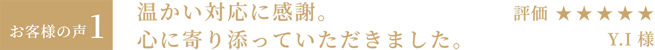 お客様の声1「温かい対応に感謝。心に寄り添っていただきました。」評価星5 Y.I様
